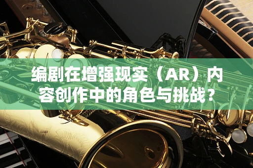 编剧在增强现实（AR）内容创作中的角色与挑战？