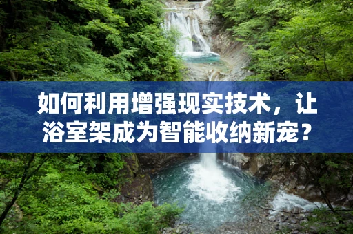 如何利用增强现实技术，让浴室架成为智能收纳新宠？
