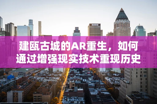 建瓯古城的AR重生，如何通过增强现实技术重现历史风貌？