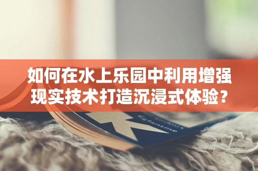 如何在水上乐园中利用增强现实技术打造沉浸式体验？
