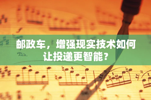 邮政车，增强现实技术如何让投递更智能？