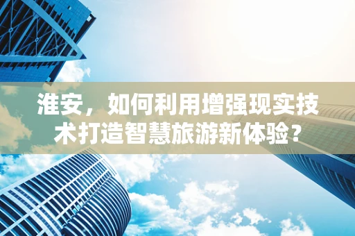 淮安，如何利用增强现实技术打造智慧旅游新体验？