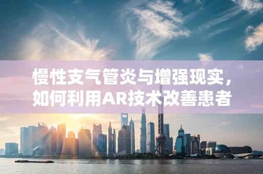 慢性支气管炎与增强现实，如何利用AR技术改善患者管理？