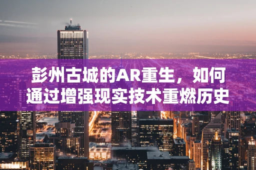 彭州古城的AR重生，如何通过增强现实技术重燃历史之光？