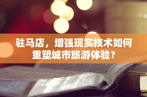 驻马店，增强现实技术如何重塑城市旅游体验？