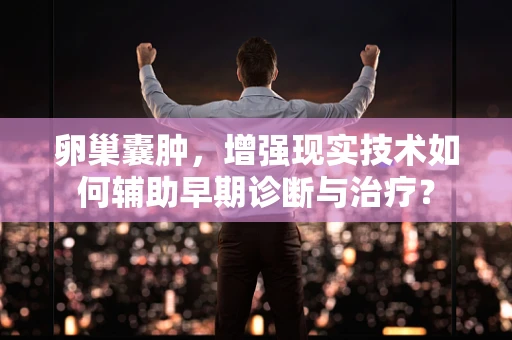 卵巢囊肿，增强现实技术如何辅助早期诊断与治疗？