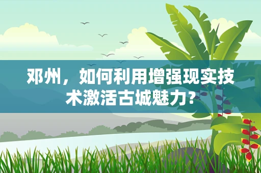 邓州，如何利用增强现实技术激活古城魅力？