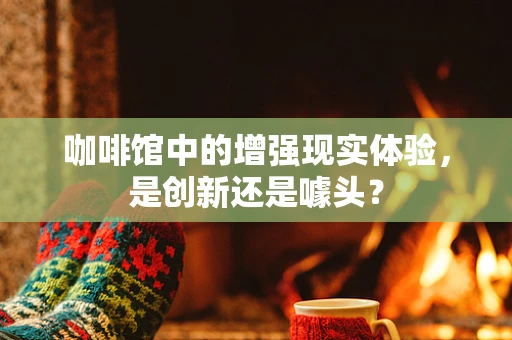 咖啡馆中的增强现实体验，是创新还是噱头？