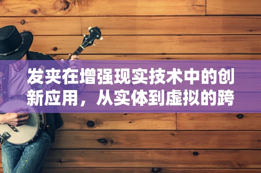 发夹在增强现实技术中的创新应用，从实体到虚拟的跨越