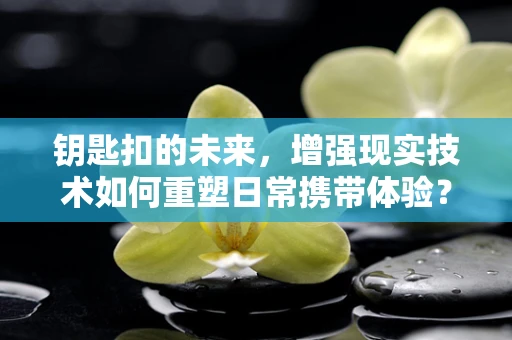钥匙扣的未来，增强现实技术如何重塑日常携带体验？