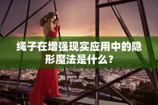 绳子在增强现实应用中的隐形魔法是什么？