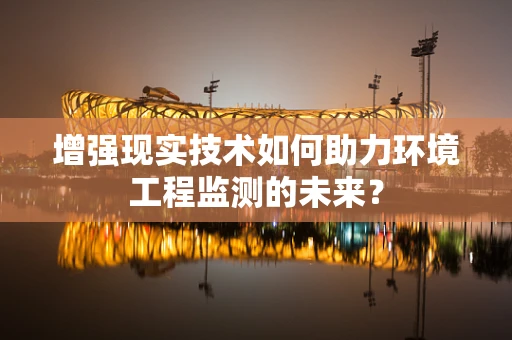 增强现实技术如何助力环境工程监测的未来？