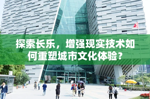 探索长乐，增强现实技术如何重塑城市文化体验？