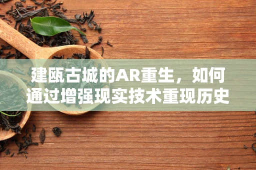 建瓯古城的AR重生，如何通过增强现实技术重现历史风貌？