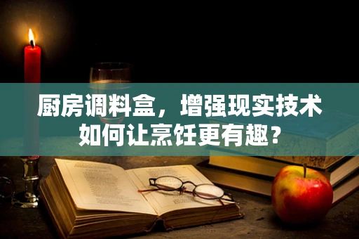 厨房调料盒，增强现实技术如何让烹饪更有趣？