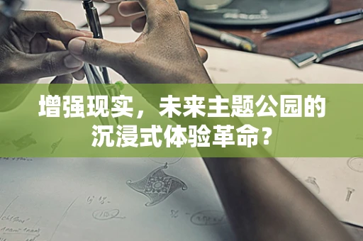 增强现实，未来主题公园的沉浸式体验革命？