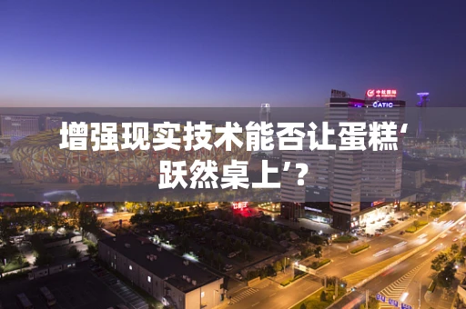 增强现实技术能否让蛋糕‘跃然桌上’？
