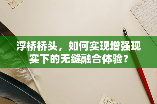 浮桥桥头，如何实现增强现实下的无缝融合体验？