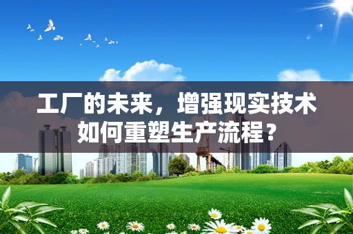 工厂的未来，增强现实技术如何重塑生产流程？