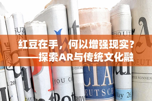 红豆在手，何以增强现实？——探索AR与传统文化融合的奇妙之旅