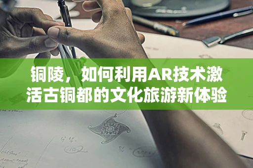 铜陵，如何利用AR技术激活古铜都的文化旅游新体验？