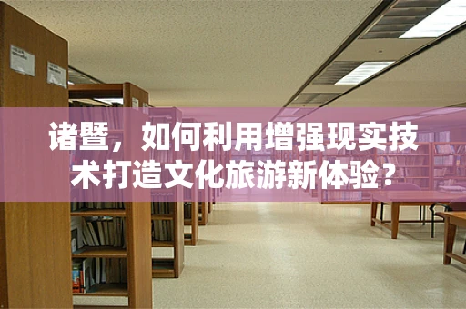 诸暨，如何利用增强现实技术打造文化旅游新体验？