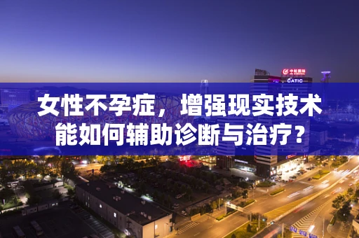 女性不孕症，增强现实技术能如何辅助诊断与治疗？