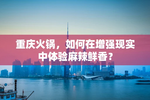 重庆火锅，如何在增强现实中体验麻辣鲜香？