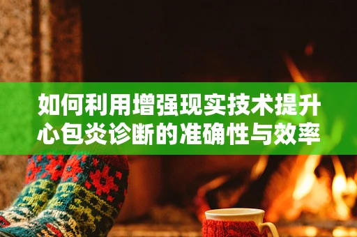 如何利用增强现实技术提升心包炎诊断的准确性与效率？