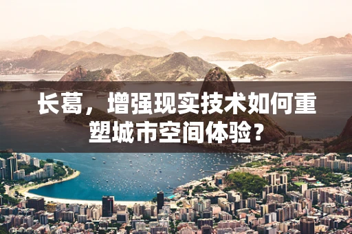 长葛，增强现实技术如何重塑城市空间体验？