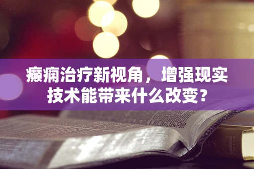 癫痫治疗新视角，增强现实技术能带来什么改变？