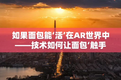如果面包能‘活’在AR世界中——技术如何让面包‘触手可及’？