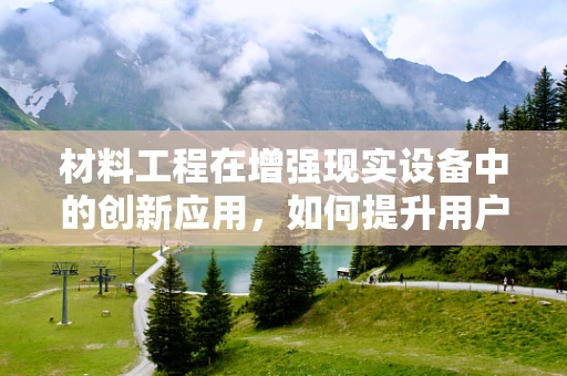 材料工程在增强现实设备中的创新应用，如何提升用户体验与耐用性？