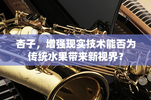杏子，增强现实技术能否为传统水果带来新视界？