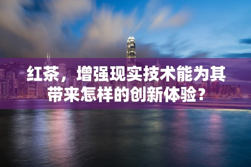 红茶，增强现实技术能为其带来怎样的创新体验？