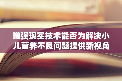 增强现实技术能否为解决小儿营养不良问题提供新视角？