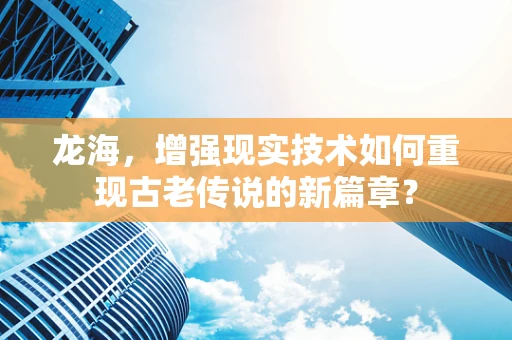 龙海，增强现实技术如何重现古老传说的新篇章？