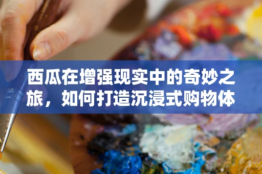 西瓜在增强现实中的奇妙之旅，如何打造沉浸式购物体验？