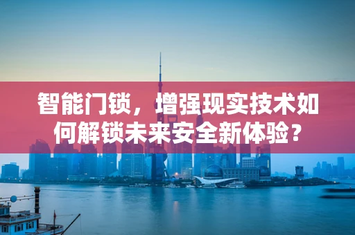 智能门锁，增强现实技术如何解锁未来安全新体验？