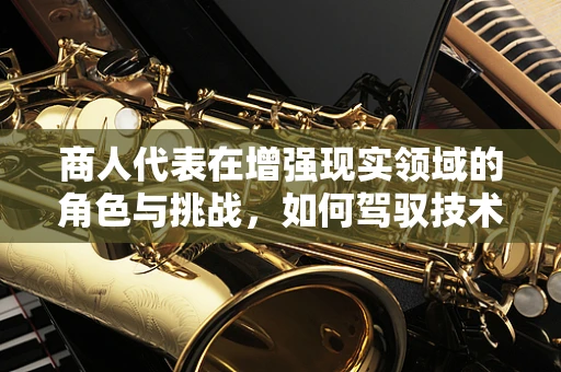 商人代表在增强现实领域的角色与挑战，如何驾驭技术浪潮？