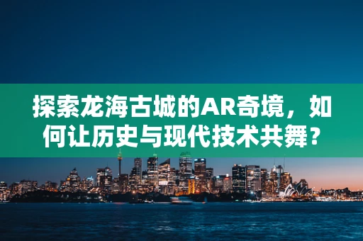 探索龙海古城的AR奇境，如何让历史与现代技术共舞？