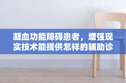 凝血功能障碍患者，增强现实技术能提供怎样的辅助诊疗新视角？
