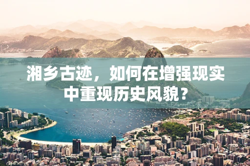 湘乡古迹，如何在增强现实中重现历史风貌？