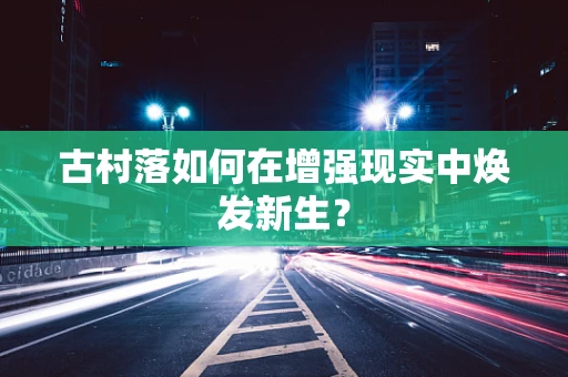古村落如何在增强现实中焕发新生？