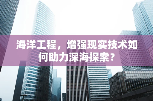 海洋工程，增强现实技术如何助力深海探索？