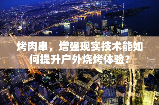 烤肉串，增强现实技术能如何提升户外烧烤体验？