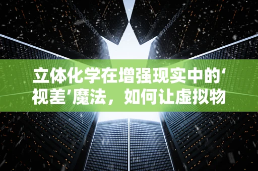 立体化学在增强现实中的‘视差’魔法，如何让虚拟物体‘跃然眼前’？