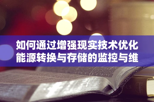 如何通过增强现实技术优化能源转换与存储的监控与维护？