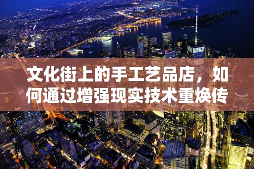 文化街上的手工艺品店，如何通过增强现实技术重焕传统魅力？