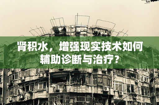 肾积水，增强现实技术如何辅助诊断与治疗？